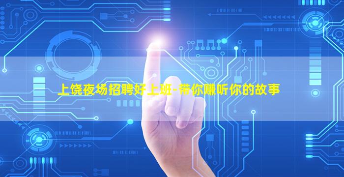 上饶夜场招聘好上班-带你赚听你的故事