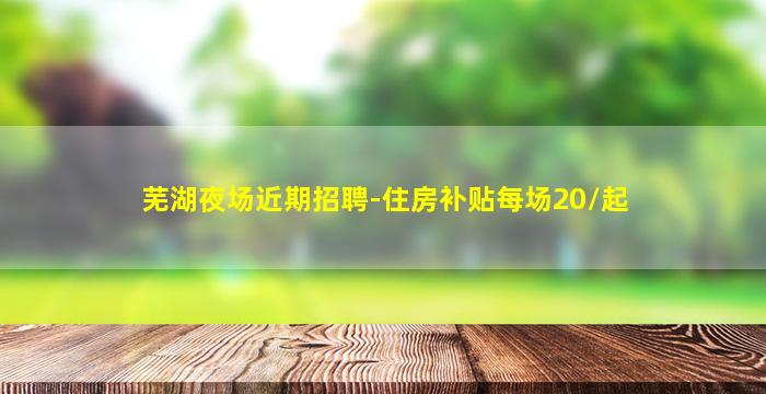 芜湖夜场近期招聘-住房补贴每场20/起